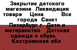 Закрытие детского магазина !Ликвидация товара  › Цена ­ 150 - Все города, Санкт-Петербург г. Дети и материнство » Детская одежда и обувь   . Костромская обл.